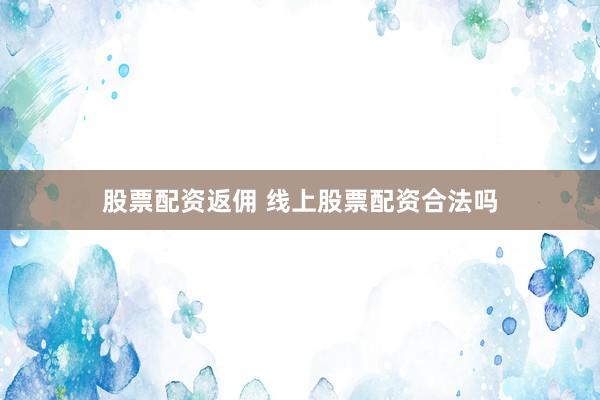 股票配资返佣 线上股票配资合法吗