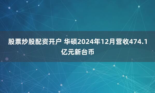 股票炒股配资开户 华硕2024年12月营收474.1亿元新台币