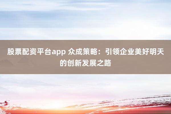 股票配资平台app 众成策略：引领企业美好明天的创新发展之路