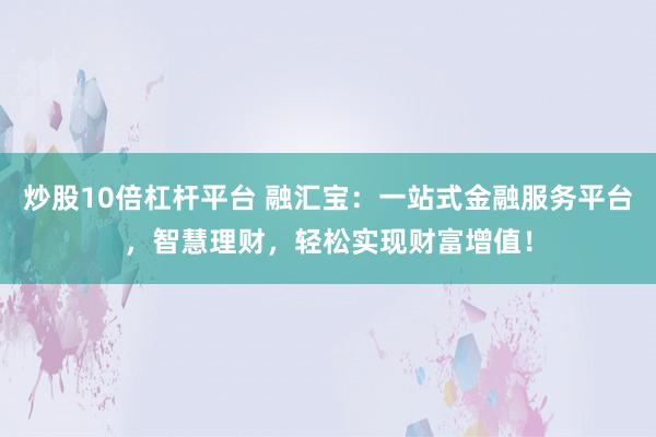 炒股10倍杠杆平台 融汇宝：一站式金融服务平台，智慧理财，轻松实现财富增值！