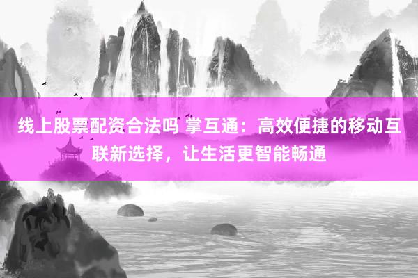 线上股票配资合法吗 掌互通：高效便捷的移动互联新选择，让生活更智能畅通