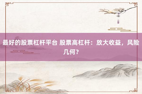 最好的股票杠杆平台 股票高杠杆：放大收益，风险几何？