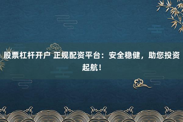 股票杠杆开户 正规配资平台：安全稳健，助您投资起航！