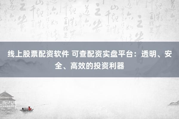 线上股票配资软件 可查配资实盘平台：透明、安全、高效的投资利器