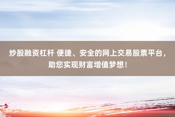 炒股融资杠杆 便捷、安全的网上交易股票平台，助您实现财富增值梦想！