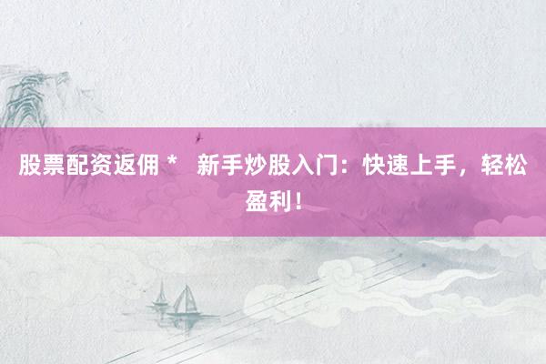 股票配资返佣 *   新手炒股入门：快速上手，轻松盈利！