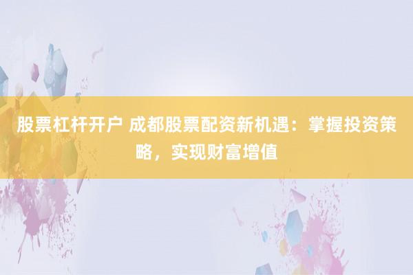股票杠杆开户 成都股票配资新机遇：掌握投资策略，实现财富增值