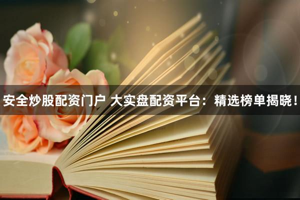 安全炒股配资门户 大实盘配资平台：精选榜单揭晓！