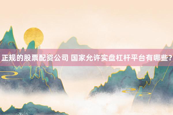 正规的股票配资公司 国家允许实盘杠杆平台有哪些？