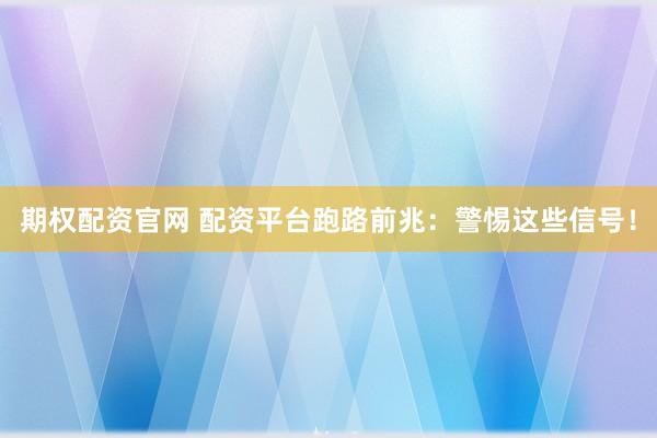 期权配资官网 配资平台跑路前兆：警惕这些信号！