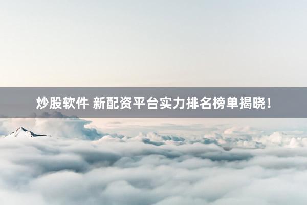 炒股软件 新配资平台实力排名榜单揭晓！