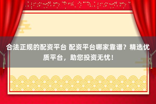 合法正规的配资平台 配资平台哪家靠谱？精选优质平台，助您投资无忧！