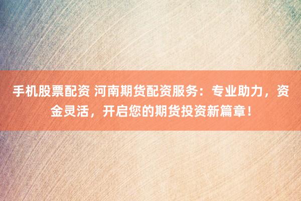 手机股票配资 河南期货配资服务：专业助力，资金灵活，开启您的期货投资新篇章！