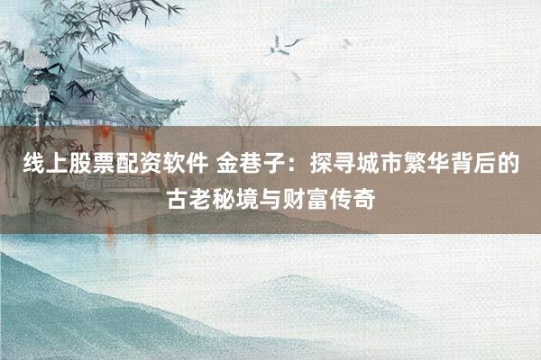 线上股票配资软件 金巷子：探寻城市繁华背后的古老秘境与财富传奇