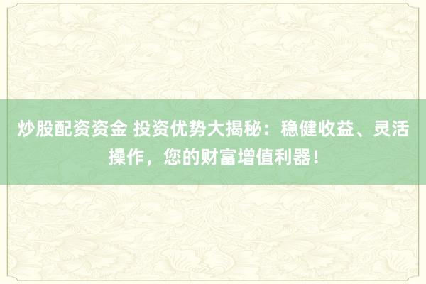 炒股配资资金 投资优势大揭秘：稳健收益、灵活操作，您的财富增值利器！