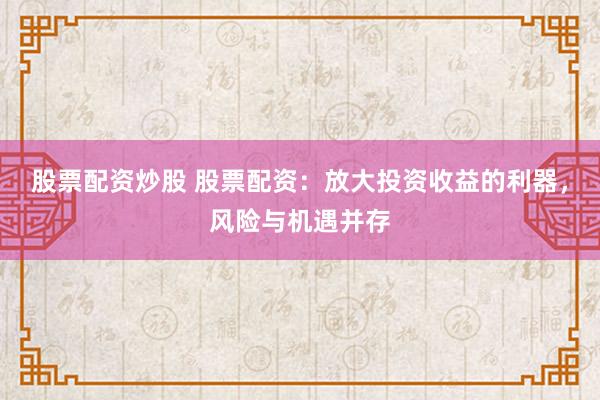 股票配资炒股 股票配资：放大投资收益的利器，风险与机遇并存
