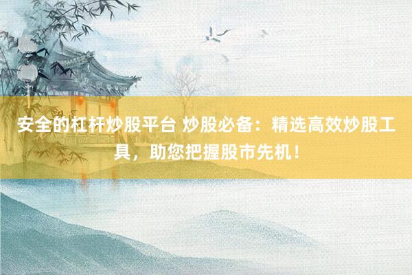 安全的杠杆炒股平台 炒股必备：精选高效炒股工具，助您把握股市先机！