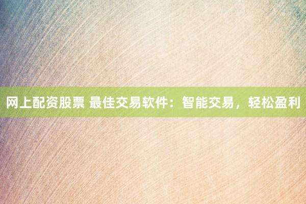 网上配资股票 最佳交易软件：智能交易，轻松盈利
