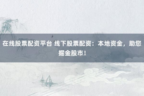 在线股票配资平台 线下股票配资：本地资金，助您掘金股市！