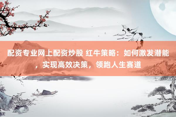 配资专业网上配资炒股 红牛策略：如何激发潜能，实现高效决策，领跑人生赛道