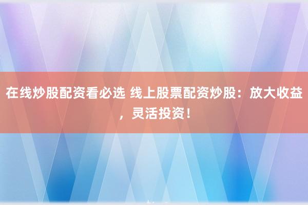 在线炒股配资看必选 线上股票配资炒股：放大收益，灵活投资！
