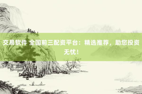 交易软件 全国前三配资平台：精选推荐，助您投资无忧！