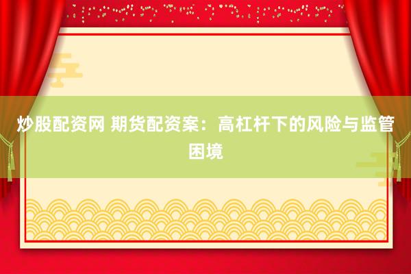 炒股配资网 期货配资案：高杠杆下的风险与监管困境