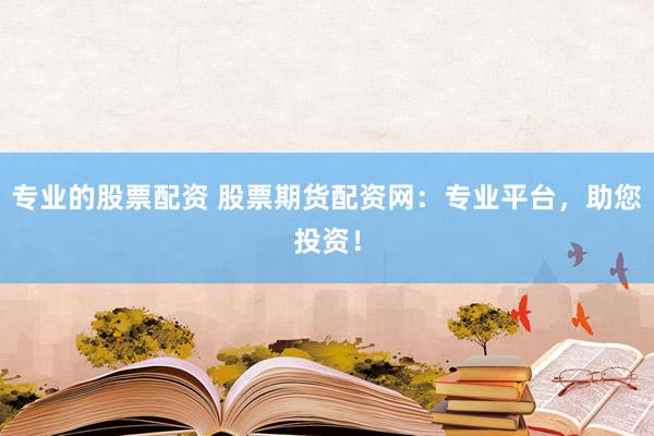 专业的股票配资 股票期货配资网：专业平台，助您投资！