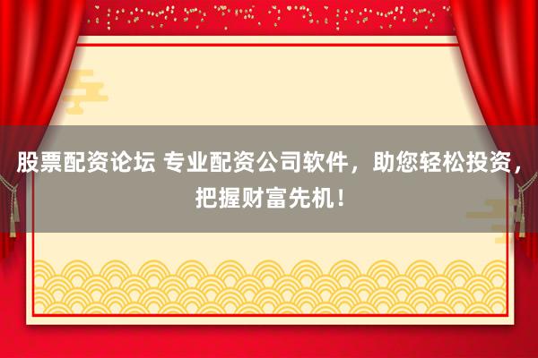 股票配资论坛 专业配资公司软件，助您轻松投资，把握财富先机！