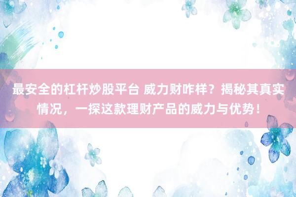 最安全的杠杆炒股平台 威力财咋样？揭秘其真实情况，一探这款理财产品的威力与优势！