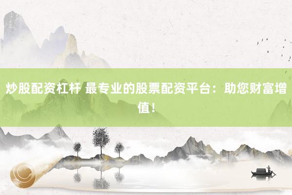 炒股配资杠杆 最专业的股票配资平台：助您财富增值！