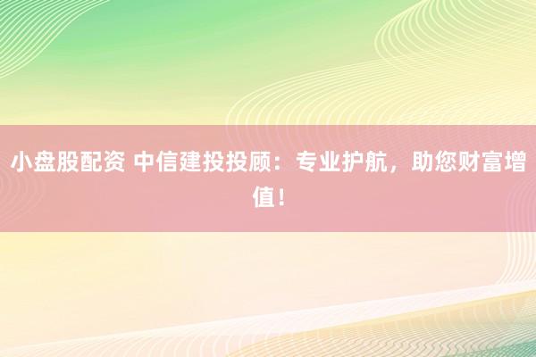 小盘股配资 中信建投投顾：专业护航，助您财富增值！
