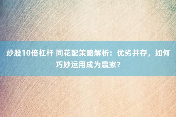 炒股10倍杠杆 同花配策略解析：优劣并存，如何巧妙运用成为赢家？