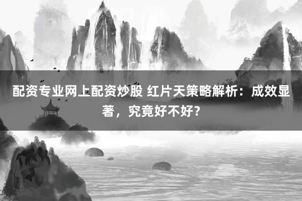 配资专业网上配资炒股 红片天策略解析：成效显著，究竟好不好？