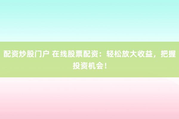 配资炒股门户 在线股票配资：轻松放大收益，把握投资机会！