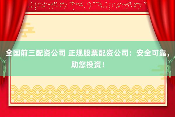 全国前三配资公司 正规股票配资公司：安全可靠，助您投资！