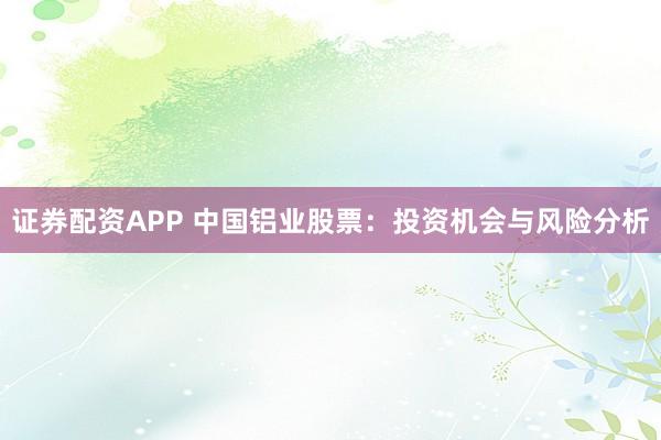 证券配资APP 中国铝业股票：投资机会与风险分析