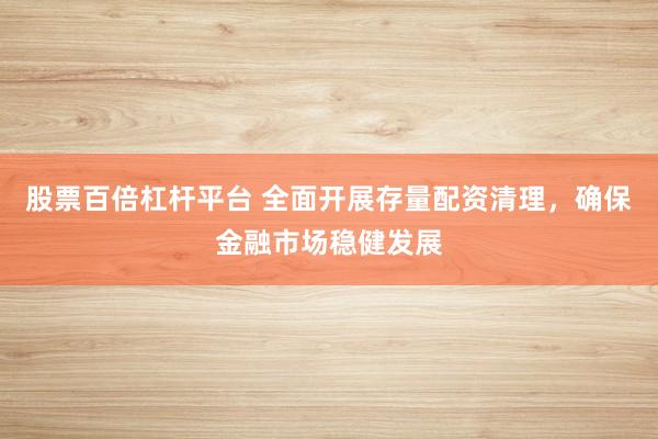 股票百倍杠杆平台 全面开展存量配资清理，确保金融市场稳健发展