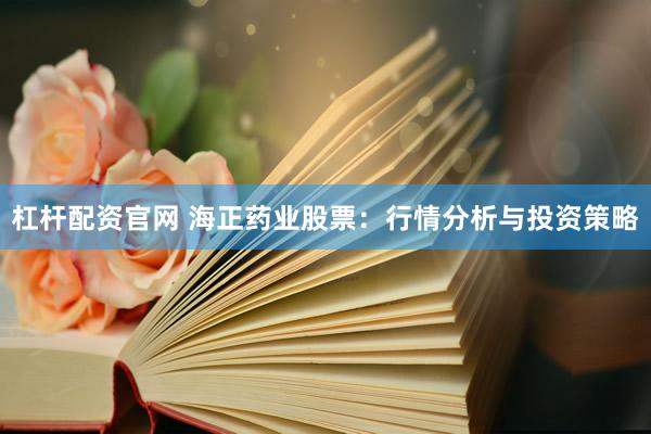 杠杆配资官网 海正药业股票：行情分析与投资策略