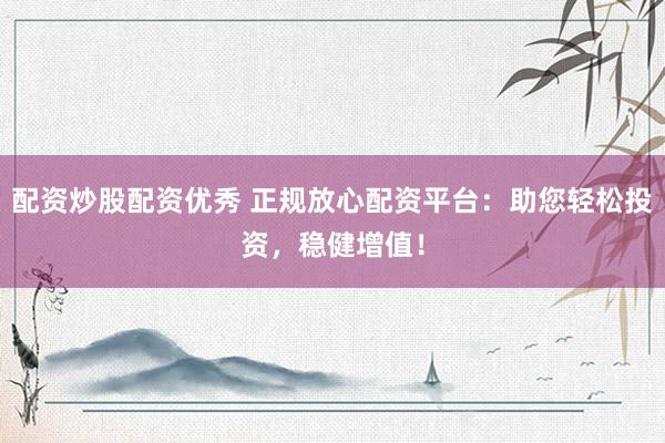 配资炒股配资优秀 正规放心配资平台：助您轻松投资，稳健增值！