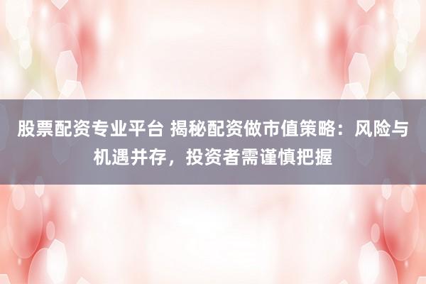 股票配资专业平台 揭秘配资做市值策略：风险与机遇并存，投资者需谨慎把握