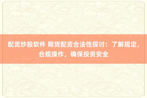配资炒股软件 期货配资合法性探讨：了解规定，合规操作，确保投资安全