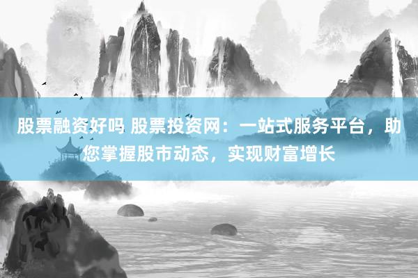 股票融资好吗 股票投资网：一站式服务平台，助您掌握股市动态，实现财富增长