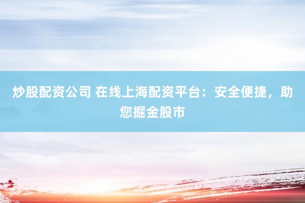 炒股配资公司 在线上海配资平台：安全便捷，助您掘金股市