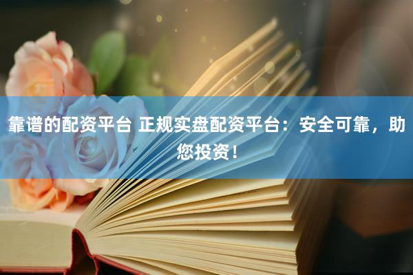 靠谱的配资平台 正规实盘配资平台：安全可靠，助您投资！