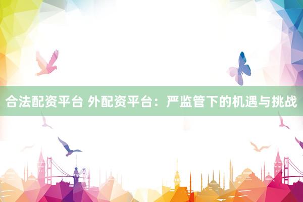 合法配资平台 外配资平台：严监管下的机遇与挑战