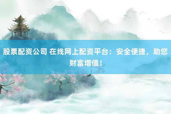 股票配资公司 在线网上配资平台：安全便捷，助您财富增值！