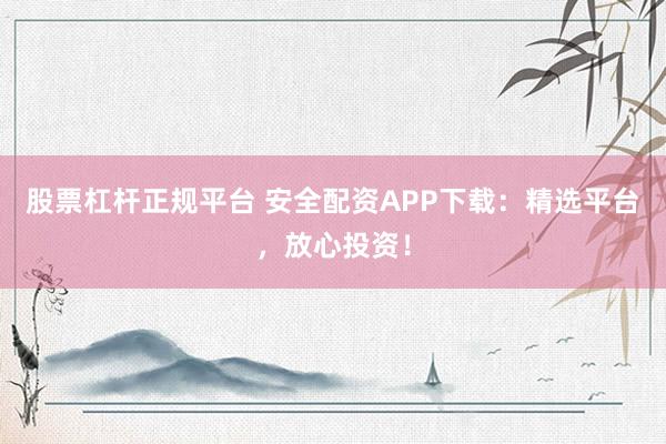 股票杠杆正规平台 安全配资APP下载：精选平台，放心投资！