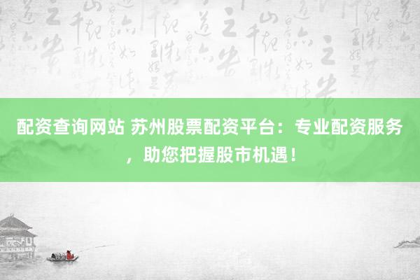 配资查询网站 苏州股票配资平台：专业配资服务，助您把握股市机遇！