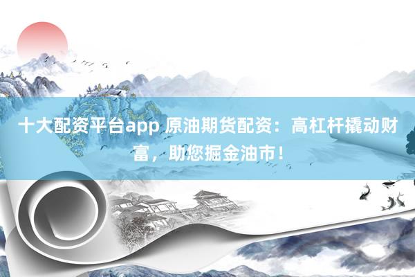 十大配资平台app 原油期货配资：高杠杆撬动财富，助您掘金油市！